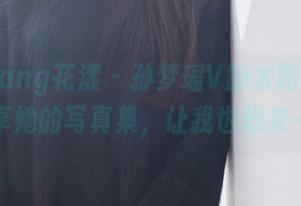 HuaYang花漾 – 孙梦瑶V的太阳油亮亮，分享她的写真集，让我也想来一波！
