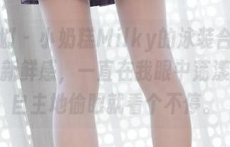 紧急企划 – 小奶糕Milky的泳装合集，像是一种新鲜感，一直在我眼中荡漾，不由自主地偷眼就看个不停。